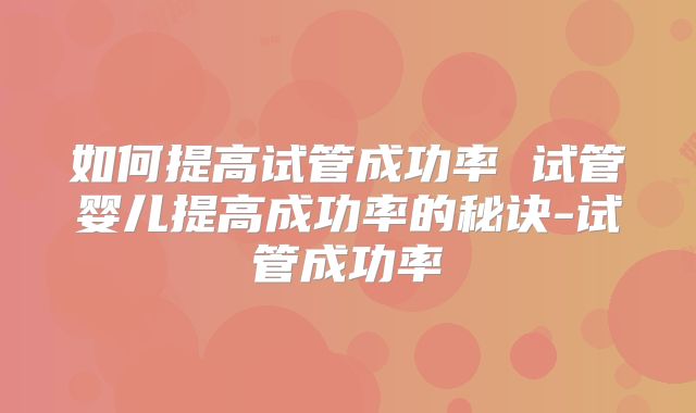 如何提高试管成功率 试管婴儿提高成功率的秘诀-试管成功率