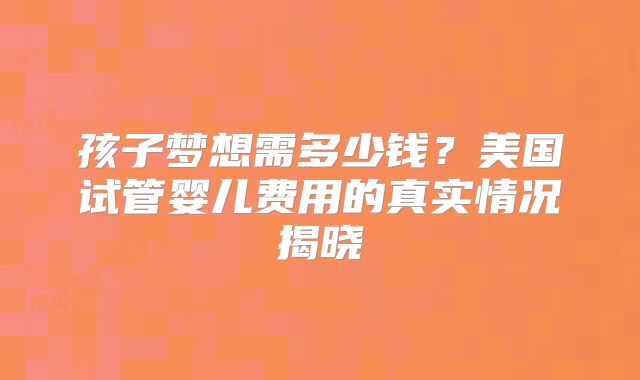 孩子梦想需多少钱？美国试管婴儿费用的真实情况揭晓