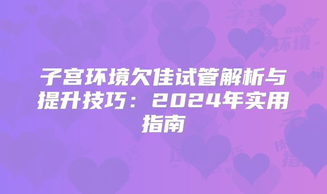 子宫环境欠佳试管解析与提升技巧：2024年实用指南