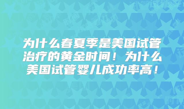 为什么春夏季是美国试管治疗的黄金时间!为什么美国试管婴儿成功率高!