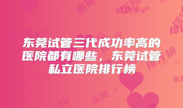 东莞试管三代成功率高的医院都有哪些，东莞试管私立医院排行榜