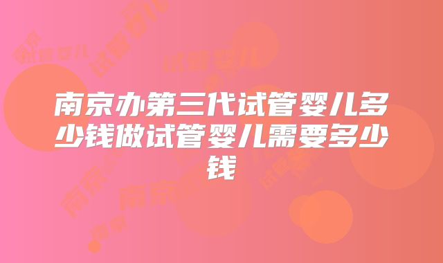 南京办第三代试管婴儿多少钱做试管婴儿需要多少钱