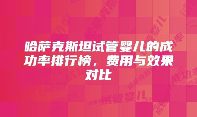 哈萨克斯坦试管婴儿的成功率排行榜，费用与效果对比