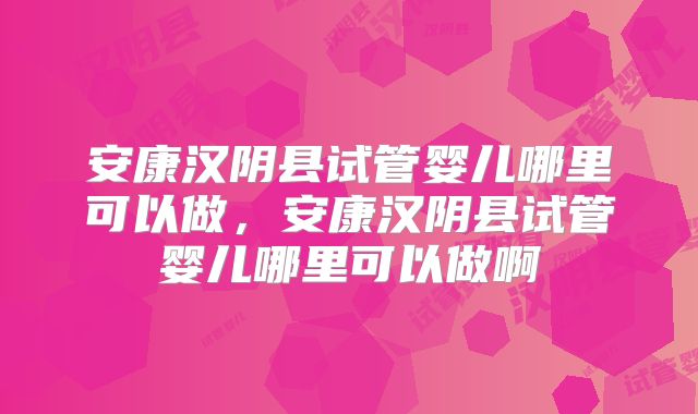 安康汉阴县试管婴儿哪里可以做,安康汉阴县试管婴儿哪里可以做啊