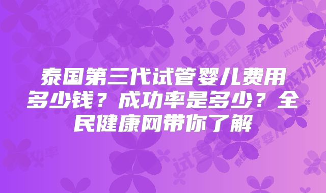 泰国第三代试管婴儿费用多少钱？成功率是多少？全民健康网带你了解