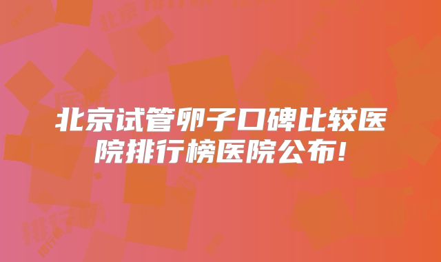 北京试管卵子口碑比较医院排行榜医院公布!