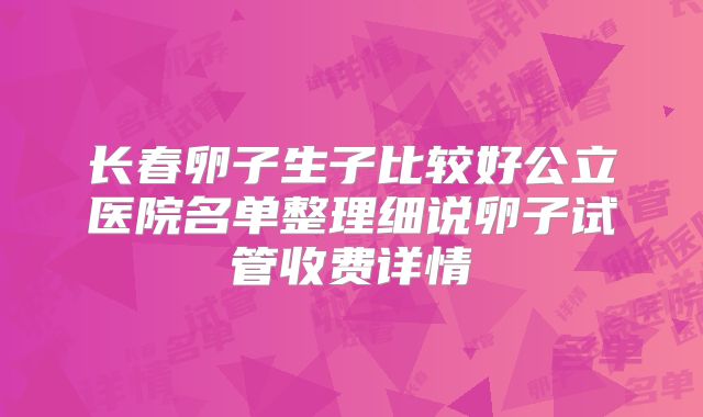长春卵子生子比较好公立医院名单整理细说卵子试管收费详情