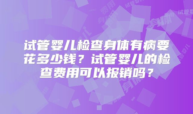 试管婴儿检查身体有病要花多少钱?试管婴儿的检查费用可以报销吗?