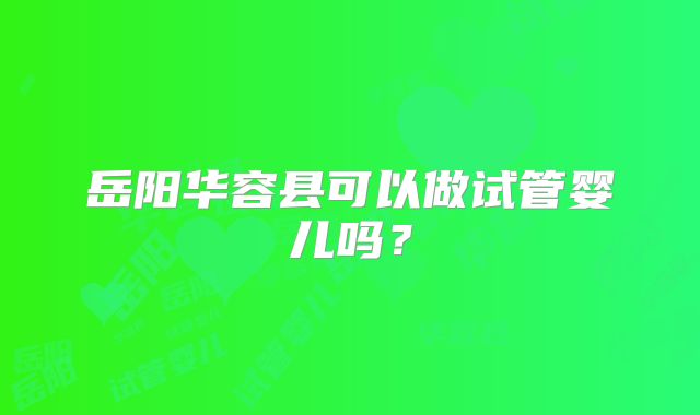 岳阳华容县可以做试管婴儿吗？