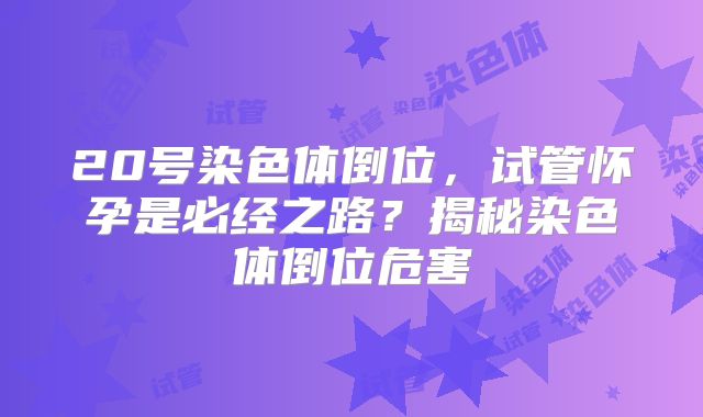 20号染色体倒位，试管怀孕是必经之路？揭秘染色体倒位危害