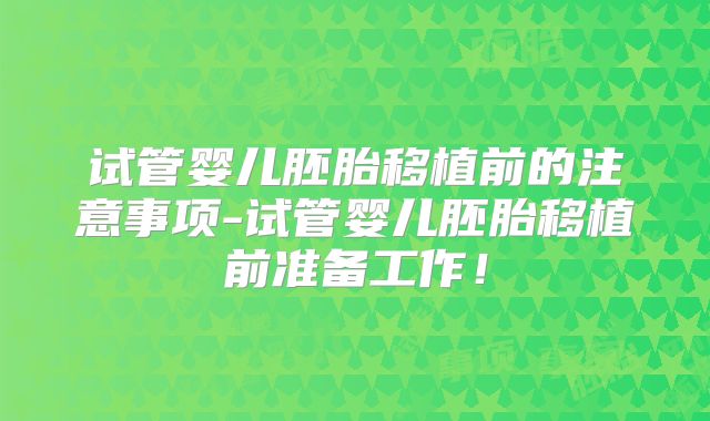 试管婴儿胚胎移植前的注意事项-试管婴儿胚胎移植前准备工作！