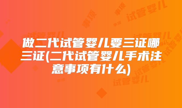 做二代试管婴儿要三证哪三证(二代试管婴儿手术注意事项有什么)
