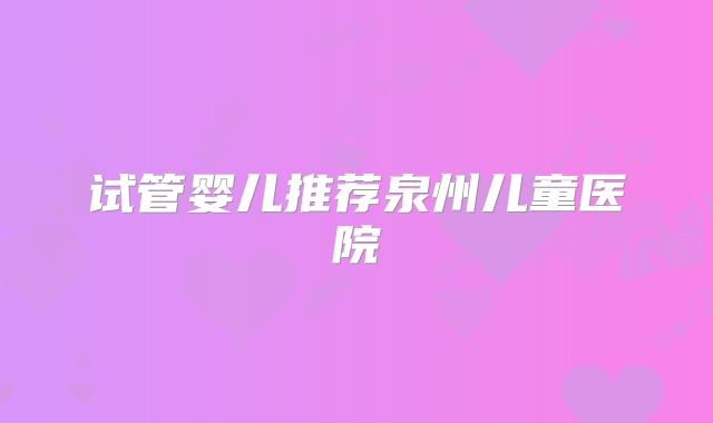 试管婴儿推荐泉州儿童医院