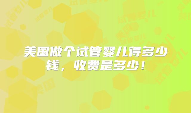 美国做个试管婴儿得多少钱,收费是多少!