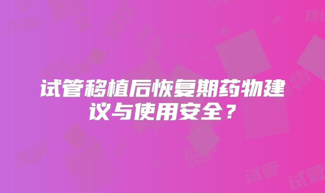试管移植后恢复期药物建议与使用安全？