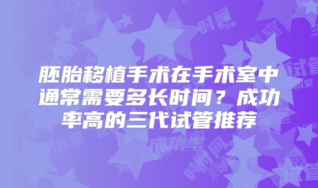 胚胎移植手术在手术室中通常需要多长时间？成功率高的三代试管推荐
