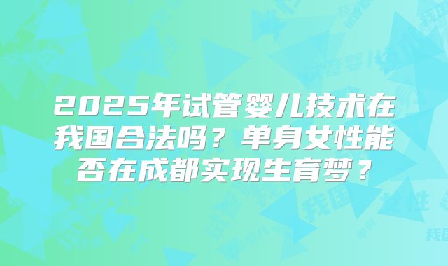 2025年试管婴儿技术在我国合法吗？单身女性能否在成都实现生育梦？