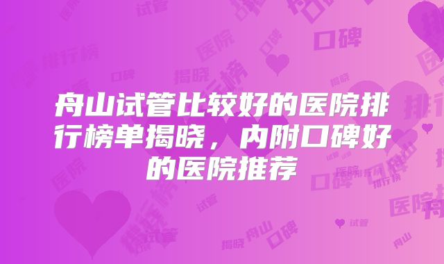 舟山试管比较好的医院排行榜单揭晓，内附口碑好的医院推荐