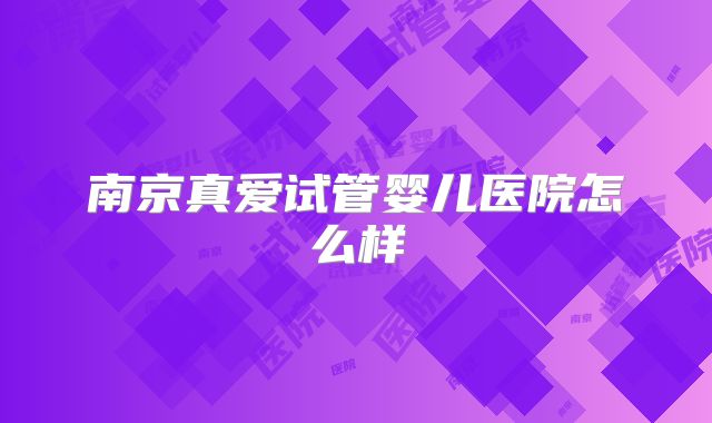 南京真爱试管婴儿医院怎么样