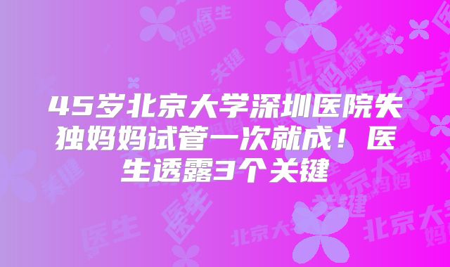 45岁北京大学深圳医院失独妈妈试管一次就成!医生透露3个关键