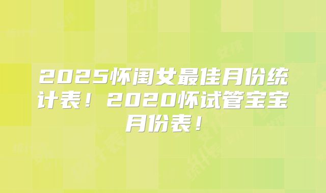 2025怀闺女最佳月份统计表！2020怀试管宝宝月份表！