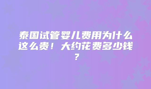 泰国试管婴儿费用为什么这么贵！大约花费多少钱？