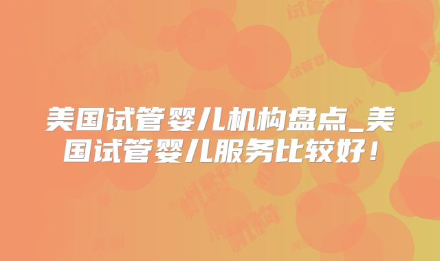 美国试管婴儿机构盘点_美国试管婴儿服务比较好！