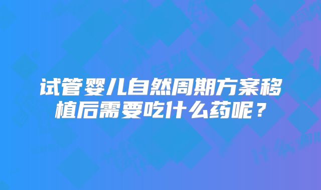试管婴儿自然周期方案移植后需要吃什么药呢?