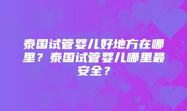 泰国试管婴儿好地方在哪里？泰国试管婴儿哪里最安全？
