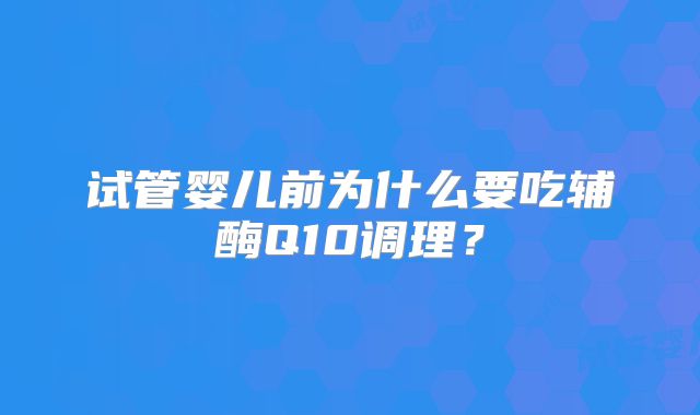 试管婴儿前为什么要吃辅酶Q10调理？