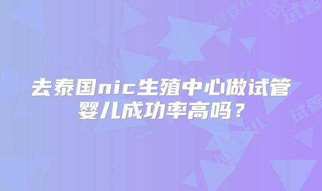 去泰国nic生殖中心做试管婴儿成功率高吗？