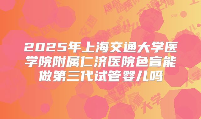2025年上海交通大学医学院附属仁济医院色盲能做第三代试管婴儿吗