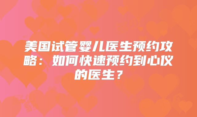 美国试管婴儿医生预约攻略:如何快速预约到心仪的医生?