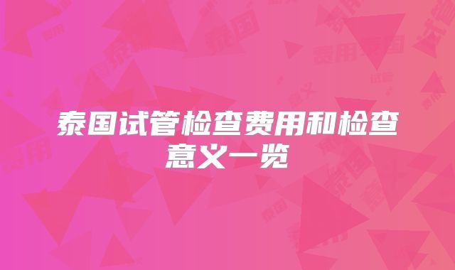 泰国试管检查费用和检查意义一览