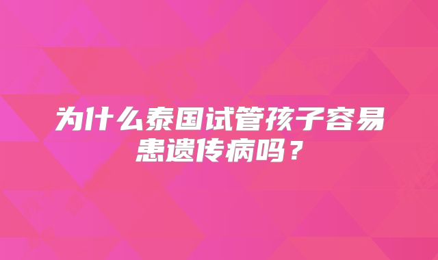 为什么泰国试管孩子容易患遗传病吗？