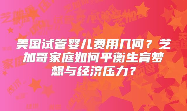 美国试管婴儿费用几何？芝加哥家庭如何平衡生育梦想与经济压力？