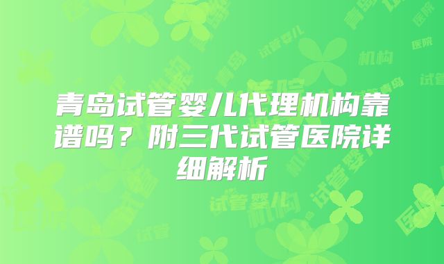 青岛试管婴儿代理机构靠谱吗？附三代试管医院详细解析