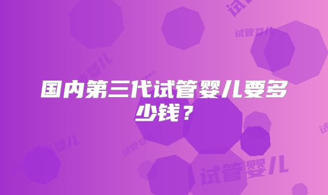 国内第三代试管婴儿要多少钱？