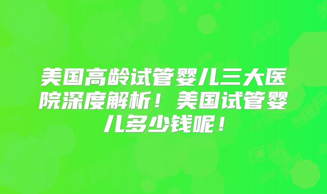 美国高龄试管婴儿三大医院深度解析！美国试管婴儿多少钱呢！