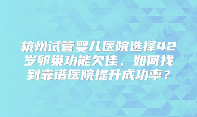 杭州试管婴儿医院选择42岁卵巢功能欠佳，如何找到靠谱医院提升成功率？