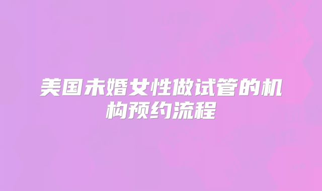 美国未婚女性做试管的机构预约流程