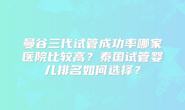 曼谷三代试管成功率哪家医院比较高？泰国试管婴儿排名如何选择？