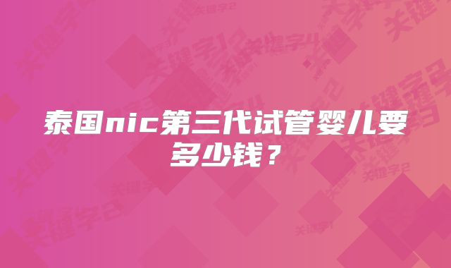 泰国nic第三代试管婴儿要多少钱？