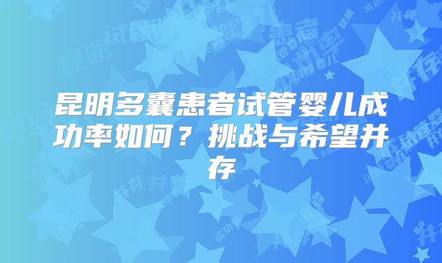 昆明多囊患者试管婴儿成功率如何？挑战与希望并存