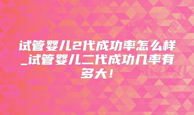 试管婴儿2代成功率怎么样_试管婴儿二代成功几率有多大！