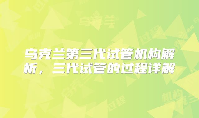 乌克兰第三代试管机构解析，三代试管的过程详解