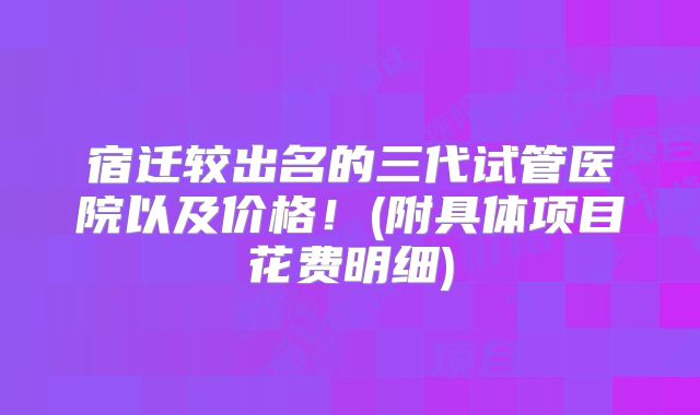 宿迁较出名的三代试管医院以及价格！(附具体项目花费明细)