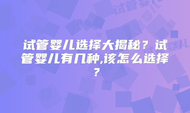试管婴儿选择大揭秘？试管婴儿有几种,该怎么选择？