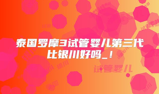 泰国罗摩3试管婴儿第三代比银川好吗_！