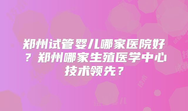 郑州试管婴儿哪家医院好？郑州哪家生殖医学中心技术领先？